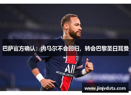 巴萨官方确认：内马尔不会回归，转会巴黎圣日耳曼