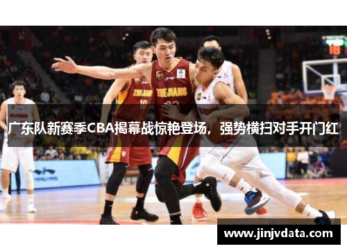 广东队新赛季CBA揭幕战惊艳登场，强势横扫对手开门红