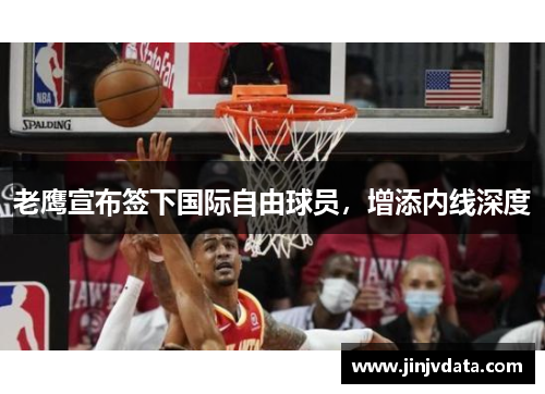 老鹰宣布签下国际自由球员，增添内线深度