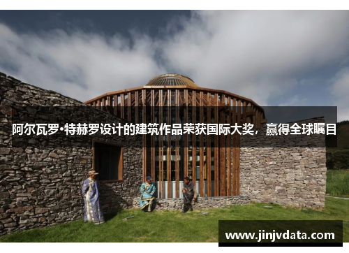 阿尔瓦罗·特赫罗设计的建筑作品荣获国际大奖，赢得全球瞩目