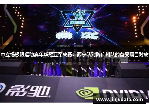 中立场极限运动嘉年华冠亚军决赛：西宁队对阵广州队的备受瞩目对决