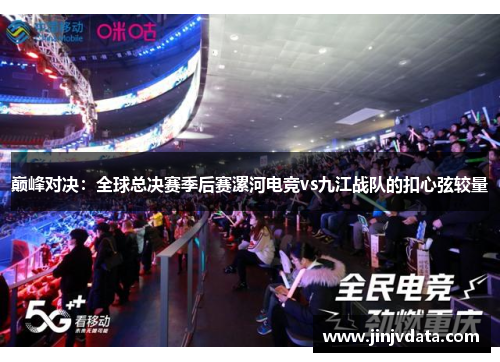 巅峰对决：全球总决赛季后赛漯河电竞vs九江战队的扣心弦较量
