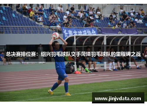 总决赛排位赛：绍兴羽毛球队交手菏泽羽毛球队的里程碑之战