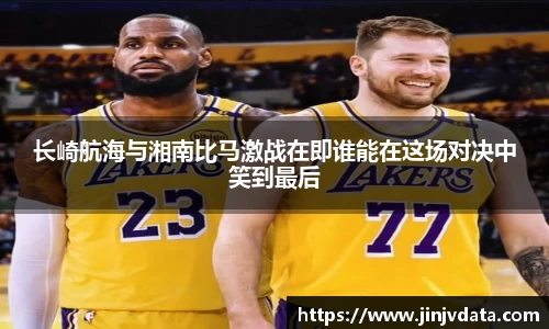 长崎航海与湘南比马激战在即谁能在这场对决中笑到最后
