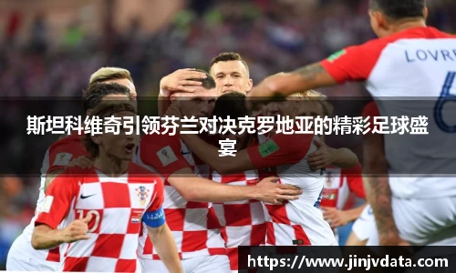 斯坦科维奇引领芬兰对决克罗地亚的精彩足球盛宴