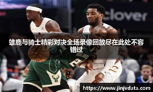 雄鹿与骑士精彩对决全场录像回放尽在此处不容错过